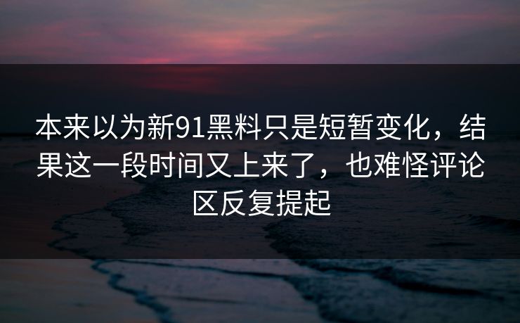 本来以为新91黑料只是短暂变化，结果这一段时间又上来了，也难怪评论区反复提起
