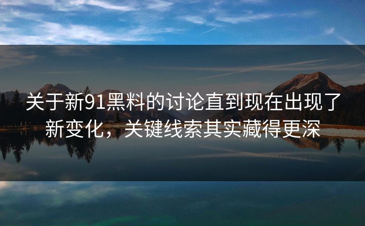 关于新91黑料的讨论直到现在出现了新变化，关键线索其实藏得更深