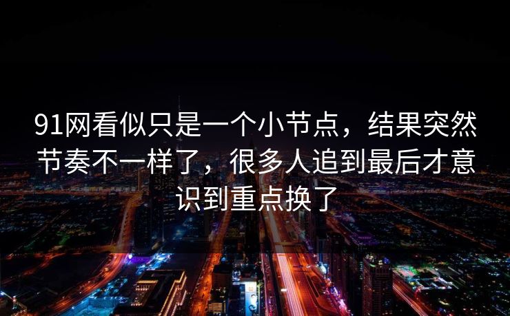 91网看似只是一个小节点，结果突然节奏不一样了，很多人追到最后才意识到重点换了