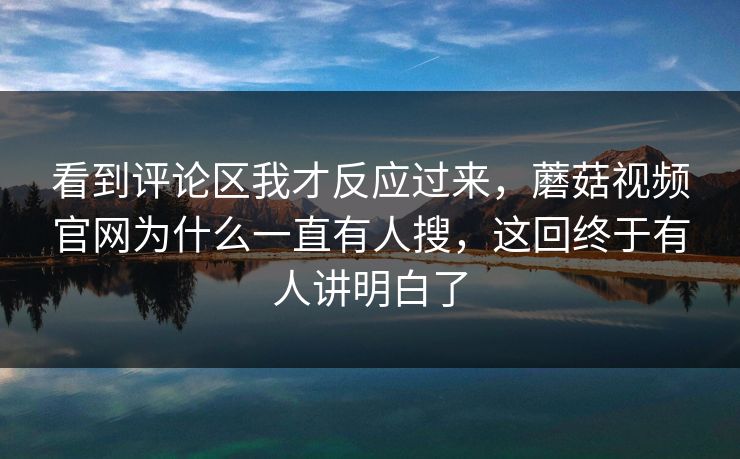 看到评论区我才反应过来，蘑菇视频官网为什么一直有人搜，这回终于有人讲明白了
