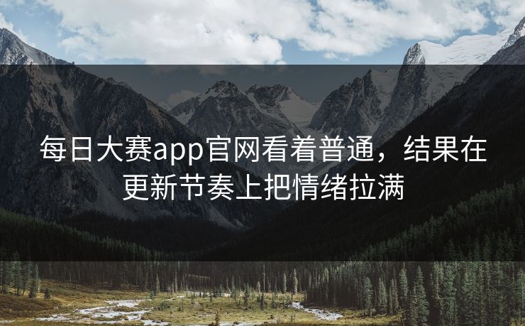 每日大赛app官网看着普通，结果在更新节奏上把情绪拉满
