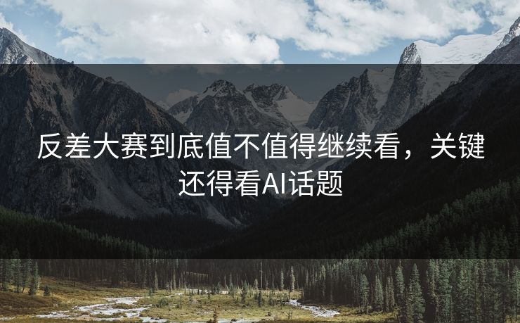 反差大赛到底值不值得继续看，关键还得看AI话题