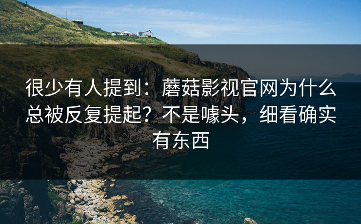 很少有人提到：蘑菇影视官网为什么总被反复提起？不是噱头，细看确实有东西