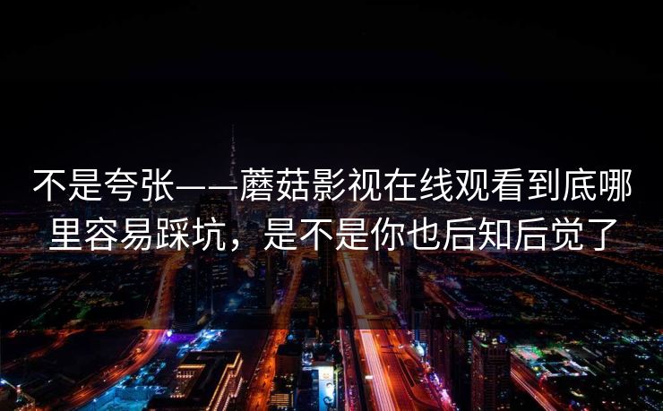 不是夸张——蘑菇影视在线观看到底哪里容易踩坑，是不是你也后知后觉了