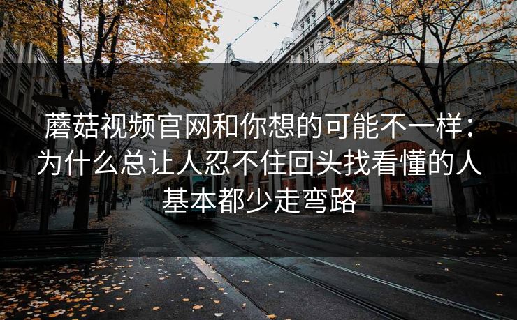 蘑菇视频官网和你想的可能不一样：为什么总让人忍不住回头找看懂的人基本都少走弯路