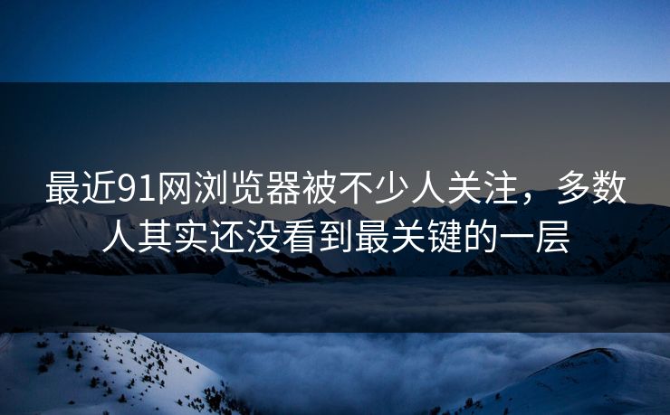 最近91网浏览器被不少人关注，多数人其实还没看到最关键的一层