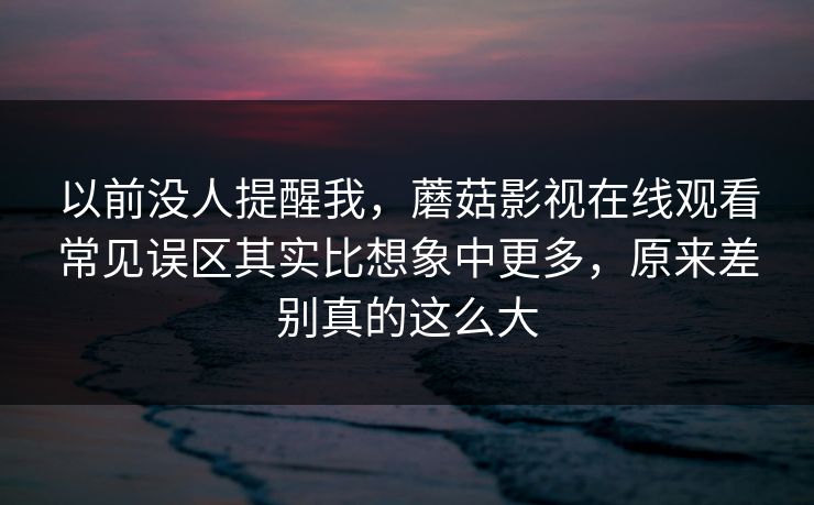 以前没人提醒我，蘑菇影视在线观看常见误区其实比想象中更多，原来差别真的这么大