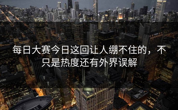 每日大赛今日这回让人绷不住的，不只是热度还有外界误解