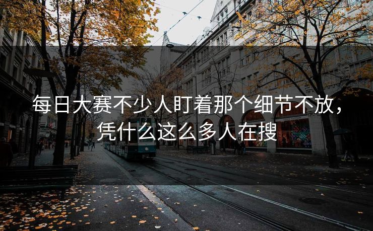 每日大赛不少人盯着那个细节不放，凭什么这么多人在搜