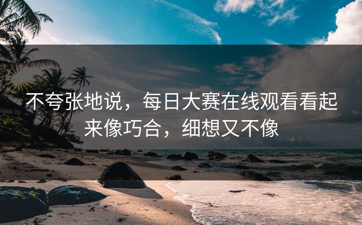 不夸张地说，每日大赛在线观看看起来像巧合，细想又不像