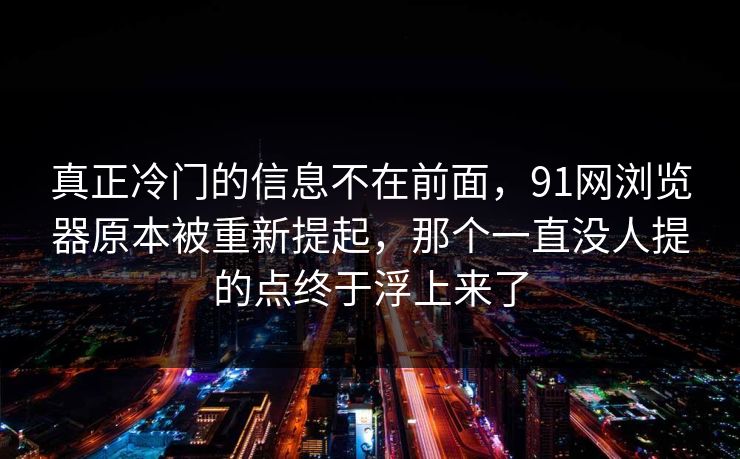 真正冷门的信息不在前面，91网浏览器原本被重新提起，那个一直没人提的点终于浮上来了
