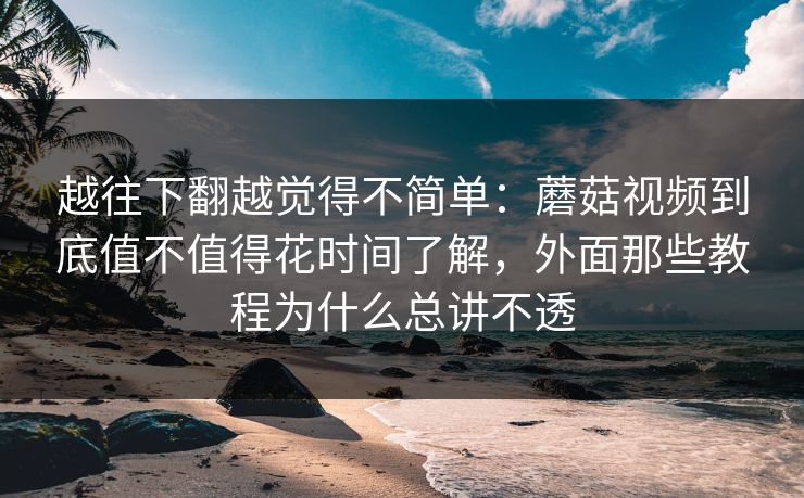 越往下翻越觉得不简单：蘑菇视频到底值不值得花时间了解，外面那些教程为什么总讲不透