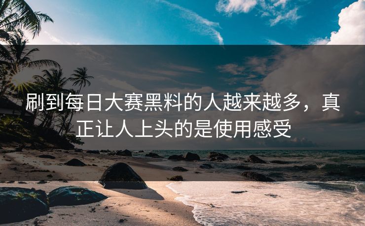 刷到每日大赛黑料的人越来越多，真正让人上头的是使用感受