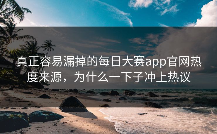 真正容易漏掉的每日大赛app官网热度来源，为什么一下子冲上热议