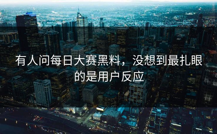 有人问每日大赛黑料，没想到最扎眼的是用户反应