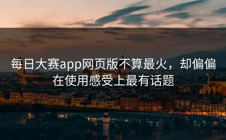 每日大赛app网页版不算最火，却偏偏在使用感受上最有话题