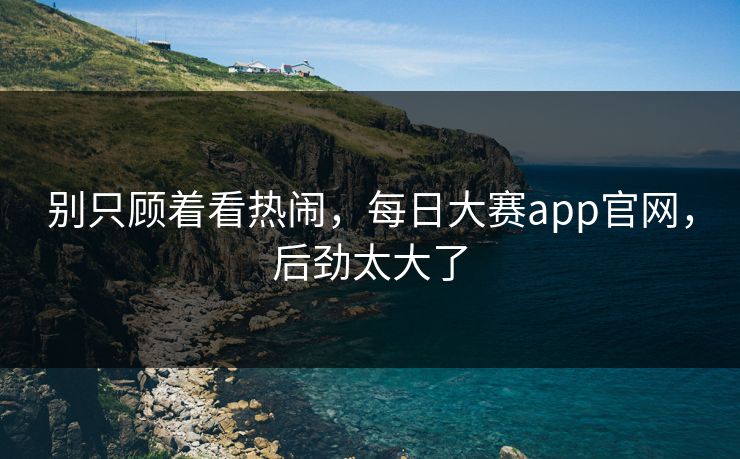 别只顾着看热闹，每日大赛app官网，后劲太大了