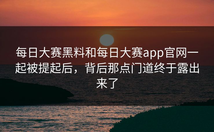 每日大赛黑料和每日大赛app官网一起被提起后，背后那点门道终于露出来了