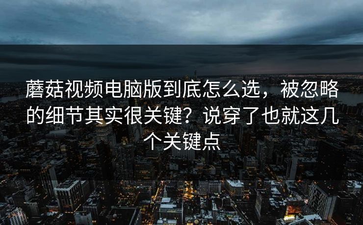 蘑菇视频电脑版到底怎么选，被忽略的细节其实很关键？说穿了也就这几个关键点