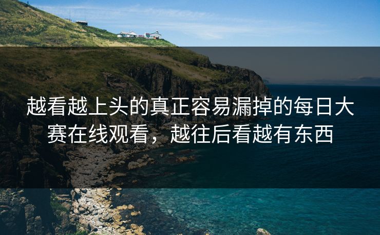 越看越上头的真正容易漏掉的每日大赛在线观看，越往后看越有东西