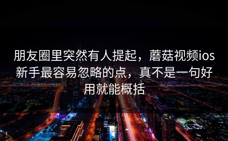 朋友圈里突然有人提起，蘑菇视频ios新手最容易忽略的点，真不是一句好用就能概括