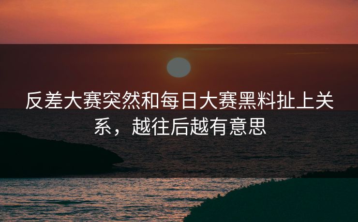 反差大赛突然和每日大赛黑料扯上关系，越往后越有意思