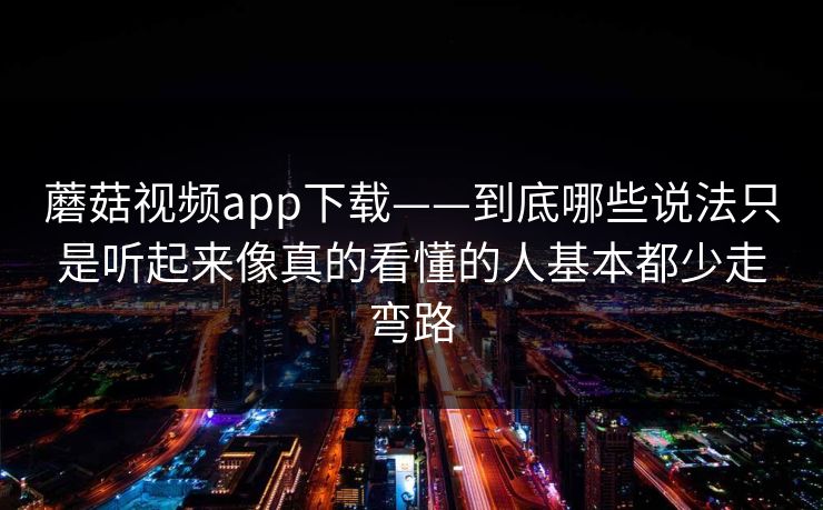 蘑菇视频app下载——到底哪些说法只是听起来像真的看懂的人基本都少走弯路