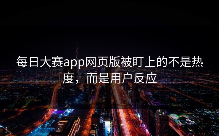 每日大赛app网页版被盯上的不是热度，而是用户反应