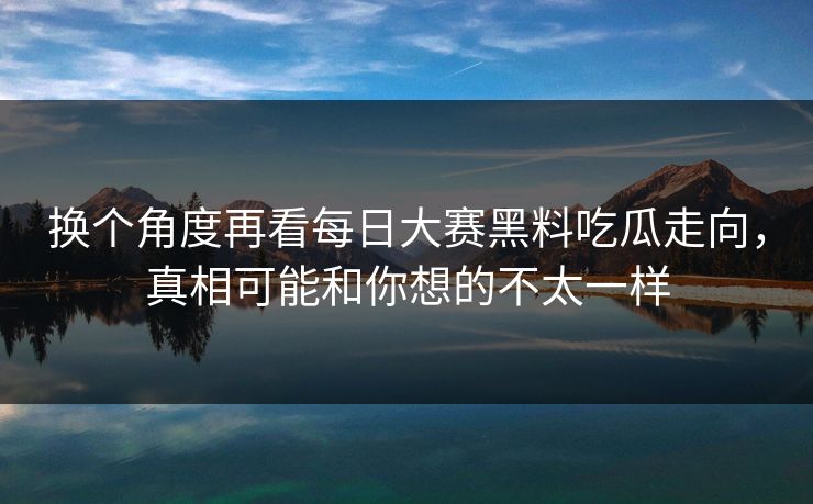 换个角度再看每日大赛黑料吃瓜走向，真相可能和你想的不太一样