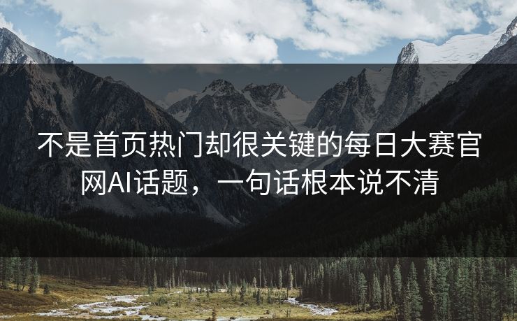 不是首页热门却很关键的每日大赛官网AI话题，一句话根本说不清
