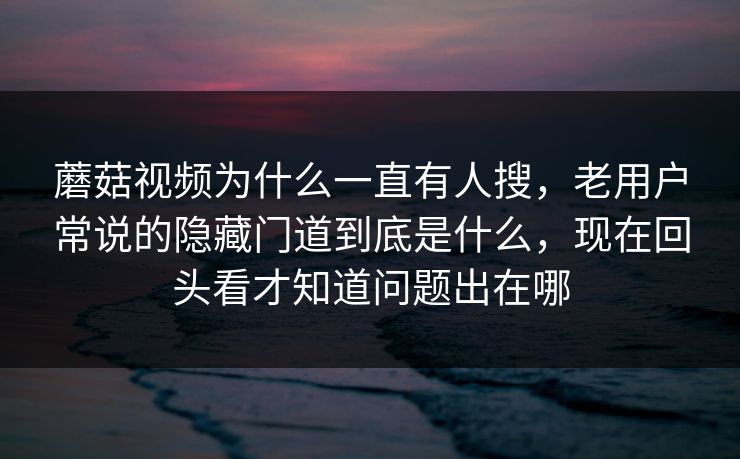 蘑菇视频为什么一直有人搜，老用户常说的隐藏门道到底是什么，现在回头看才知道问题出在哪