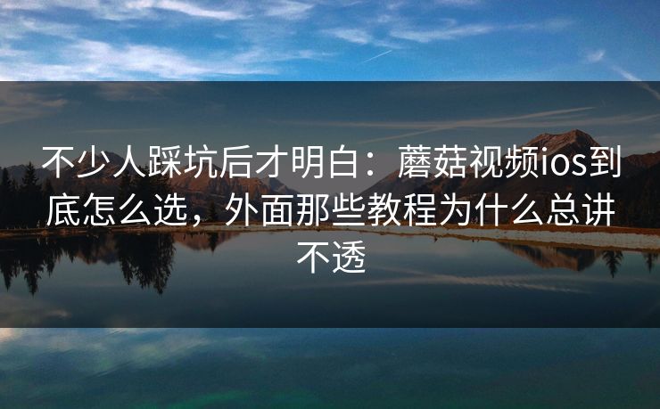 不少人踩坑后才明白：蘑菇视频ios到底怎么选，外面那些教程为什么总讲不透