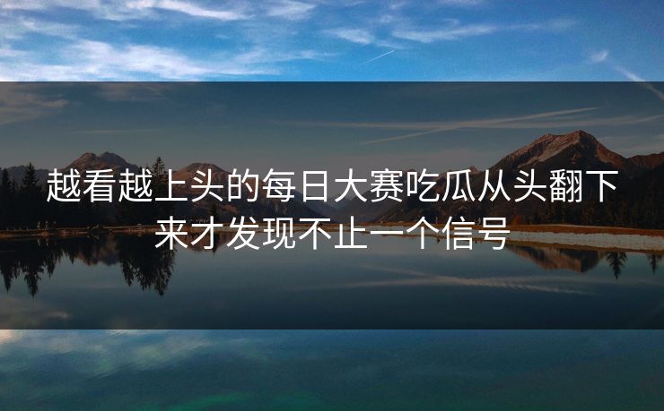 越看越上头的每日大赛吃瓜从头翻下来才发现不止一个信号