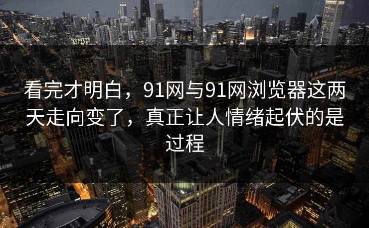 看完才明白，91网与91网浏览器这两天走向变了，真正让人情绪起伏的是过程
