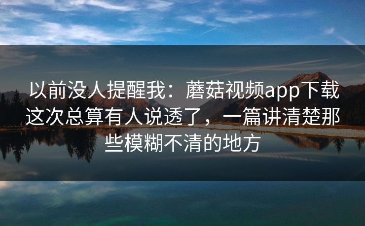 以前没人提醒我：蘑菇视频app下载这次总算有人说透了，一篇讲清楚那些模糊不清的地方