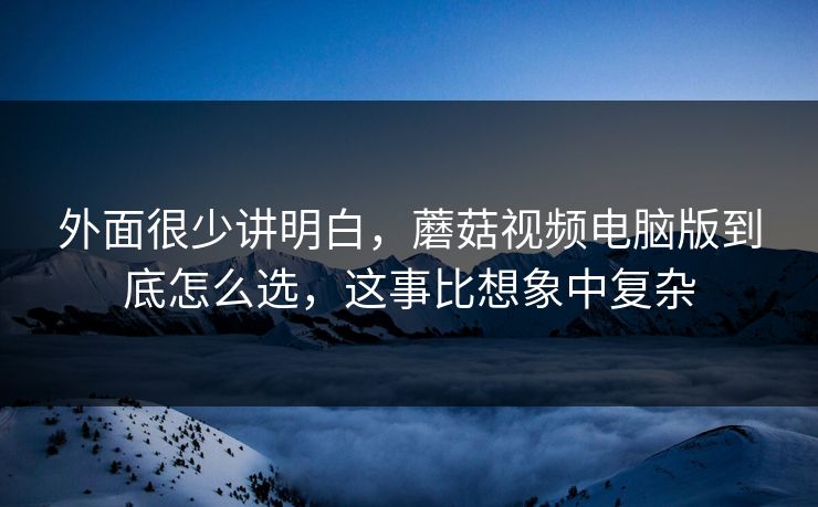 外面很少讲明白，蘑菇视频电脑版到底怎么选，这事比想象中复杂