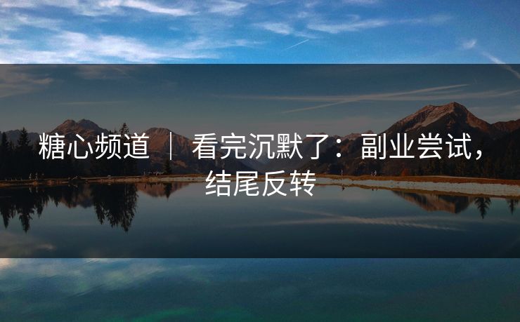 糖心频道 | 看完沉默了:副业尝试,结尾反转 糖心频道 | 看完沉默了:副业尝试,结尾反转