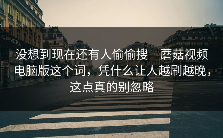 没想到现在还有人偷偷搜｜蘑菇视频电脑版这个词，凭什么让人越刷越晚，这点真的别忽略