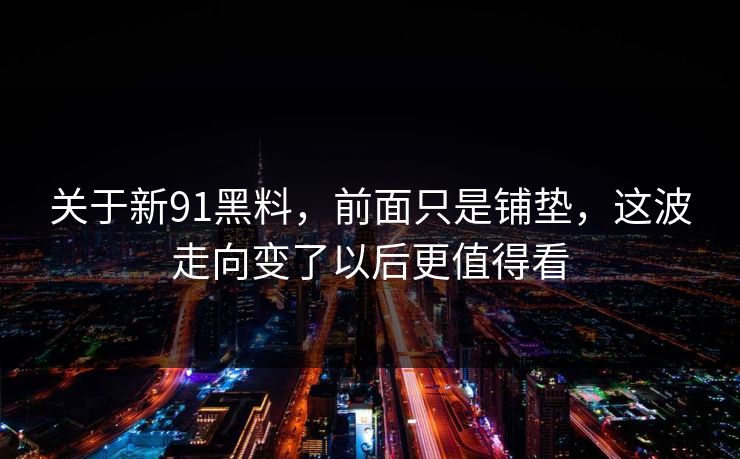 关于新91黑料，前面只是铺垫，这波走向变了以后更值得看