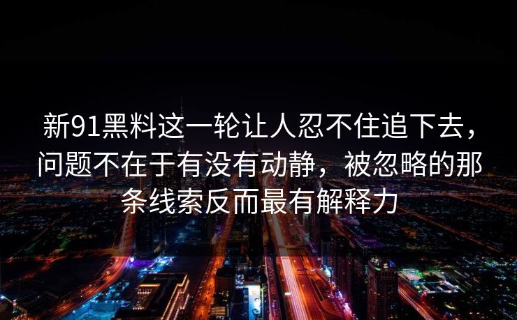 新91黑料这一轮让人忍不住追下去，问题不在于有没有动静，被忽略的那条线索反而最有解释力