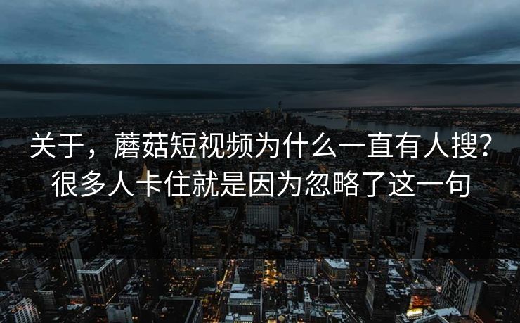 关于，蘑菇短视频为什么一直有人搜？很多人卡住就是因为忽略了这一句