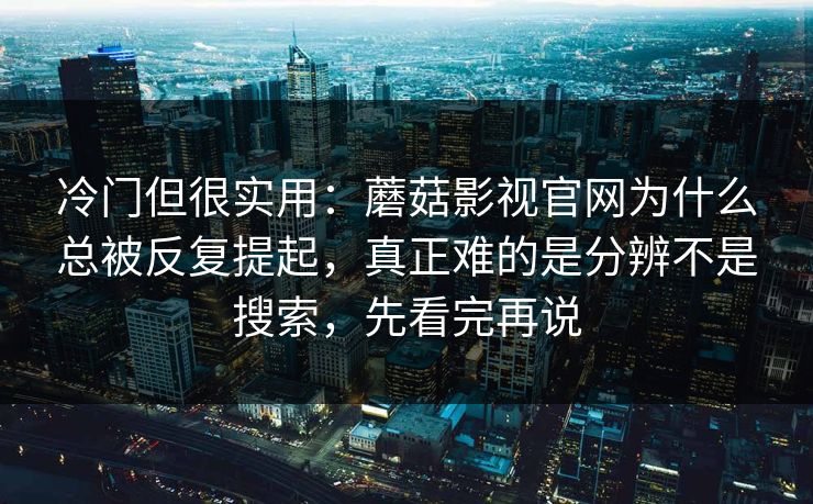 冷门但很实用：蘑菇影视官网为什么总被反复提起，真正难的是分辨不是搜索，先看完再说