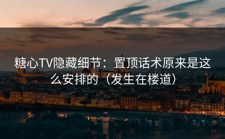 糖心TV隐藏细节：置顶话术原来是这么安排的（发生在楼道）