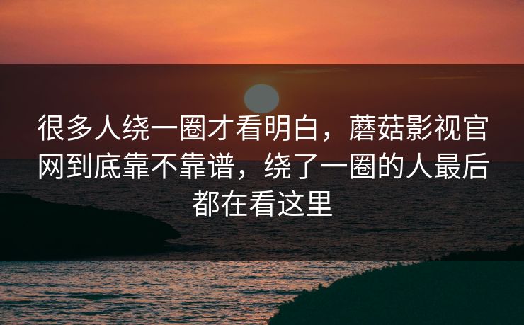很多人绕一圈才看明白，蘑菇影视官网到底靠不靠谱，绕了一圈的人最后都在看这里