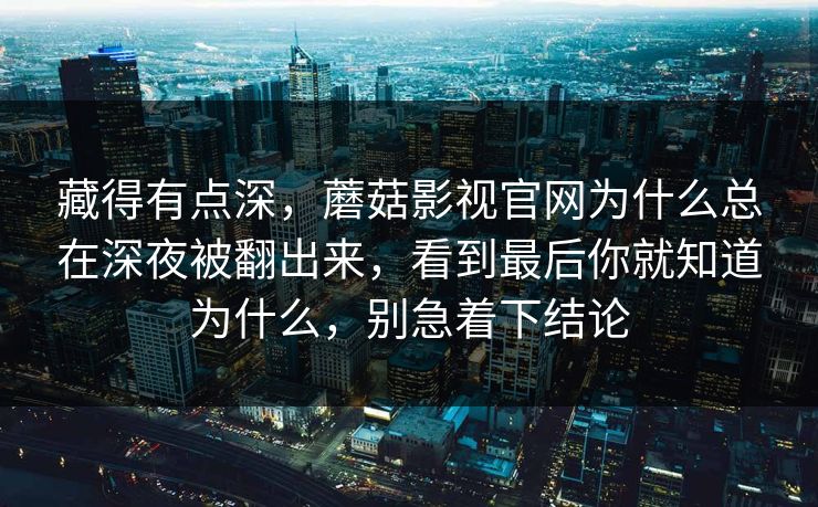 藏得有点深，蘑菇影视官网为什么总在深夜被翻出来，看到最后你就知道为什么，别急着下结论