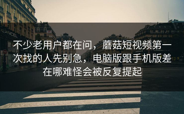 不少老用户都在问，蘑菇短视频第一次找的人先别急，电脑版跟手机版差在哪难怪会被反复提起