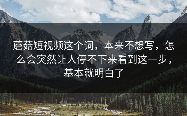 蘑菇短视频这个词，本来不想写，怎么会突然让人停不下来看到这一步，基本就明白了