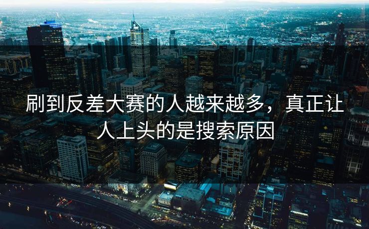 刷到反差大赛的人越来越多，真正让人上头的是搜索原因