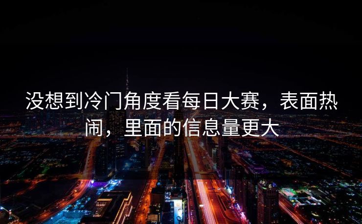 没想到冷门角度看每日大赛，表面热闹，里面的信息量更大