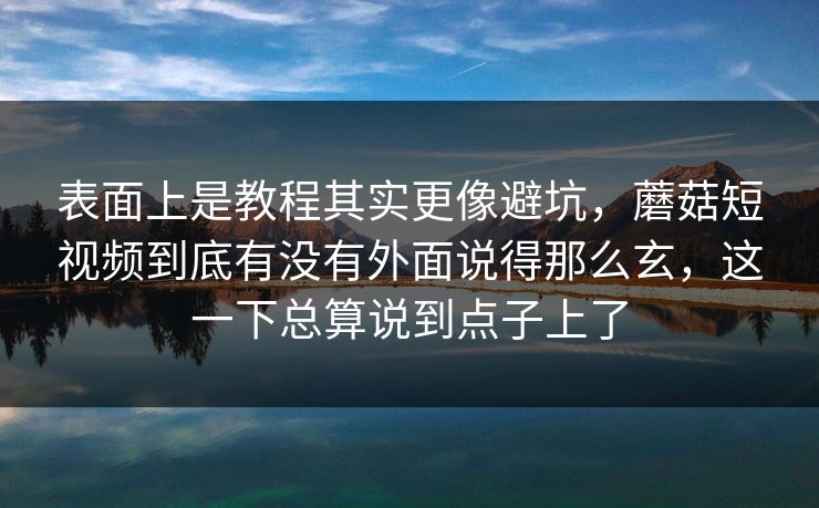 表面上是教程其实更像避坑，蘑菇短视频到底有没有外面说得那么玄，这一下总算说到点子上了